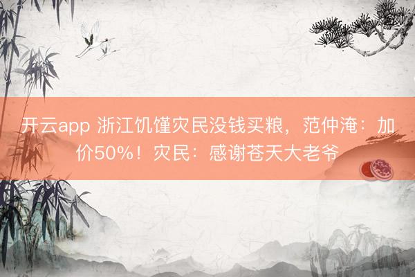 开云app 浙江饥馑灾民没钱买粮，范仲淹：加价50%！灾民：感谢苍天大老爷