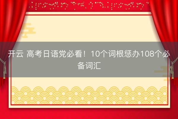 开云 高考日语党必看！10个词根惩办108个必备词汇