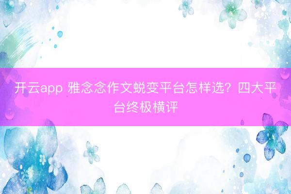 开云app 雅念念作文蜕变平台怎样选？四大平台终极横评