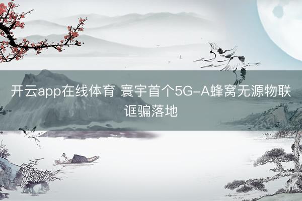 开云app在线体育 寰宇首个5G-A蜂窝无源物联诓骗落地