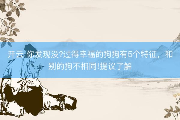 开云 你发现没?过得幸福的狗狗有5个特征，和别的狗不相同!提议了解