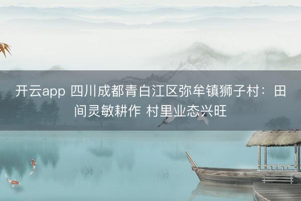 开云app 四川成都青白江区弥牟镇狮子村：田间灵敏耕作 村里业态兴旺