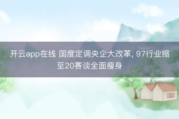 开云app在线 国度定调央企大改革, 97行业缩至20赛谈全面瘦身